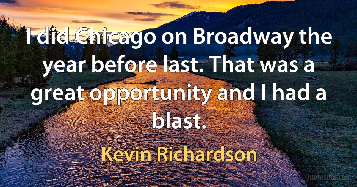 I did Chicago on Broadway the year before last. That was a great opportunity and I had a blast. (Kevin Richardson)