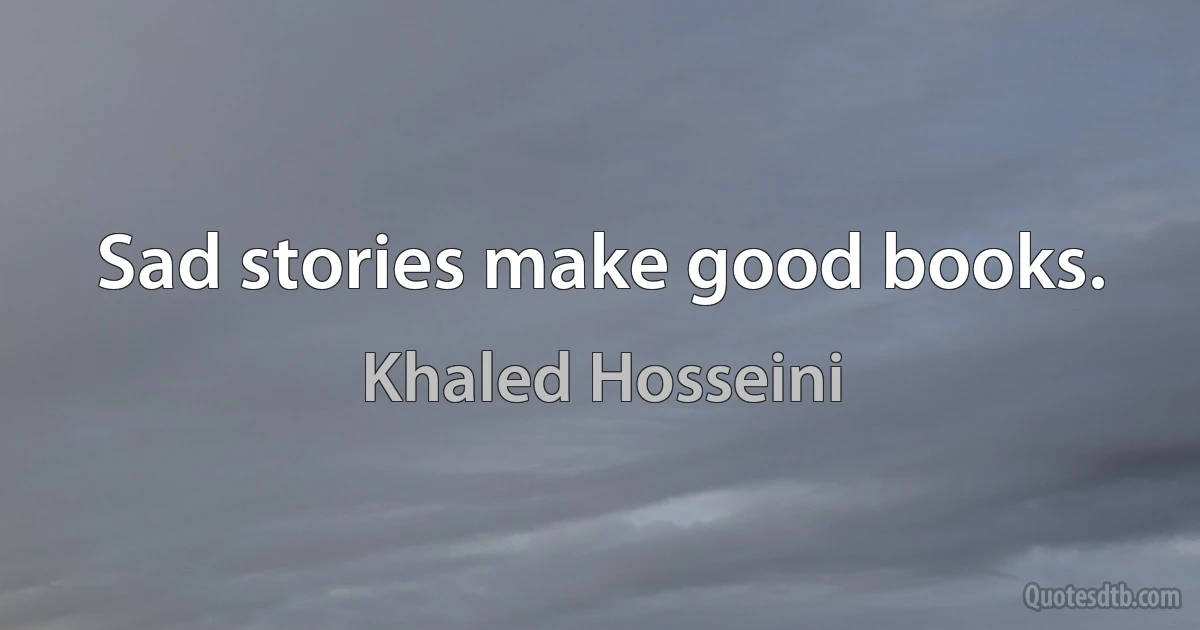 Sad stories make good books. (Khaled Hosseini)