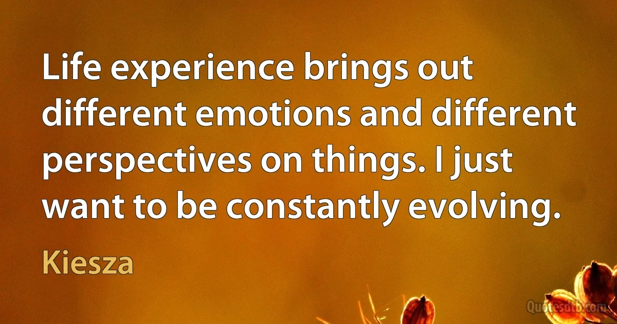 Life experience brings out different emotions and different perspectives on things. I just want to be constantly evolving. (Kiesza)