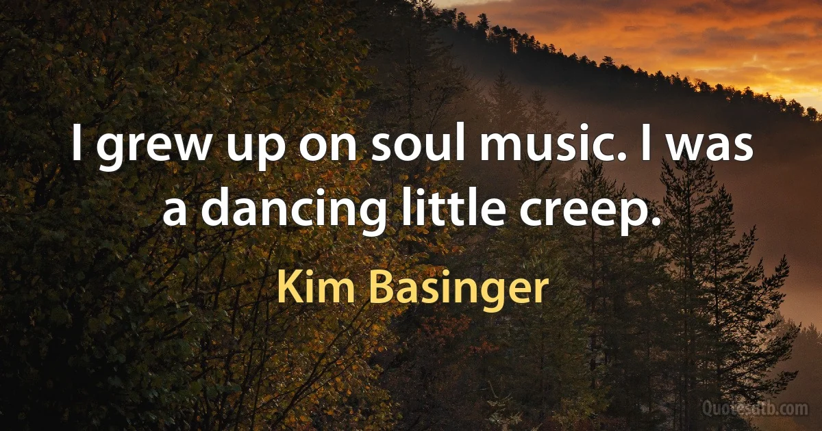 I grew up on soul music. I was a dancing little creep. (Kim Basinger)