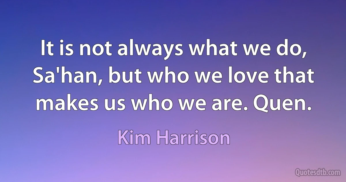 It is not always what we do, Sa'han, but who we love that makes us who we are. Quen. (Kim Harrison)