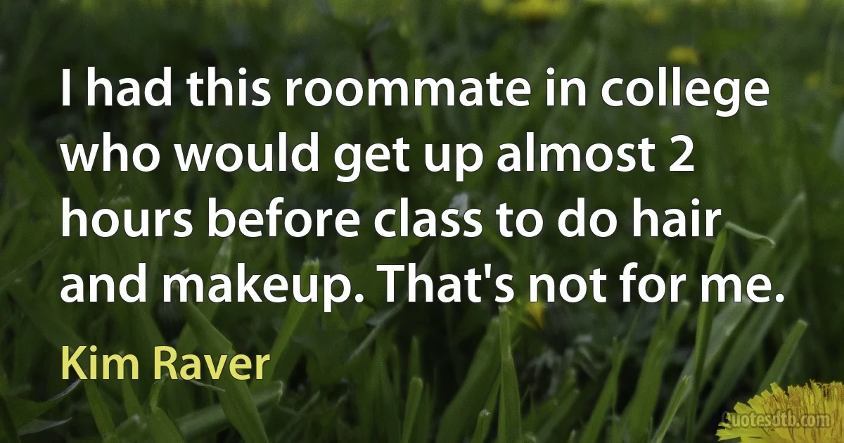 I had this roommate in college who would get up almost 2 hours before class to do hair and makeup. That's not for me. (Kim Raver)