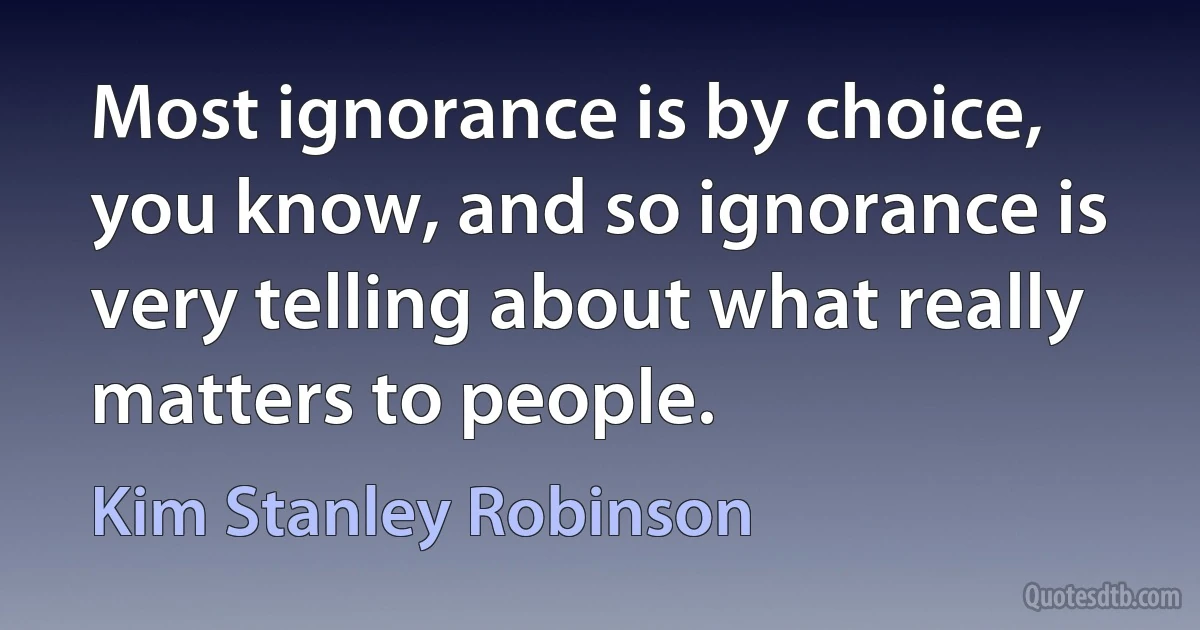 Most ignorance is by choice, you know, and so ignorance is very telling about what really matters to people. (Kim Stanley Robinson)