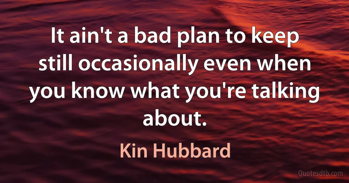 It ain't a bad plan to keep still occasionally even when you know what you're talking about. (Kin Hubbard)