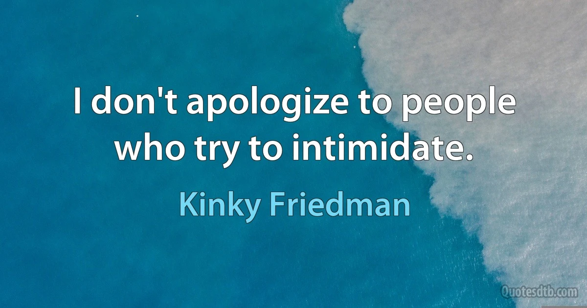 I don't apologize to people who try to intimidate. (Kinky Friedman)