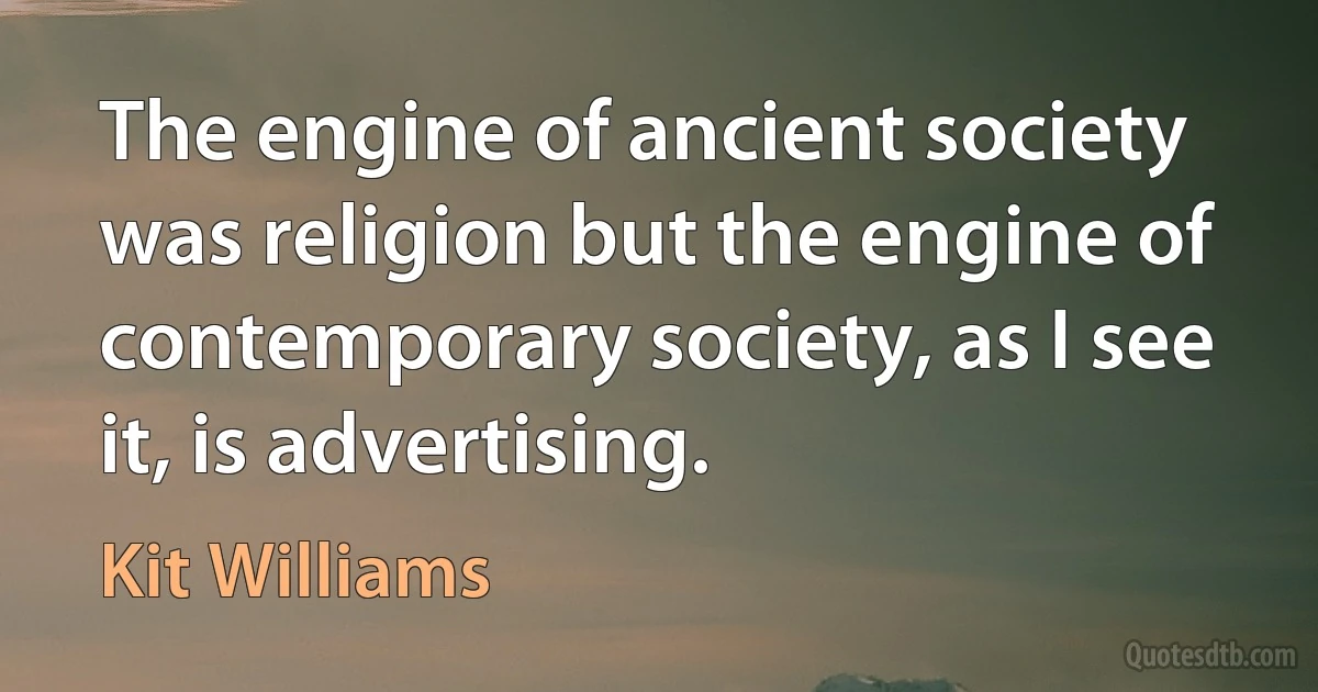 The engine of ancient society was religion but the engine of contemporary society, as I see it, is advertising. (Kit Williams)