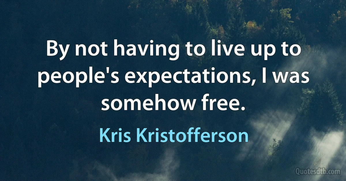 By not having to live up to people's expectations, I was somehow free. (Kris Kristofferson)