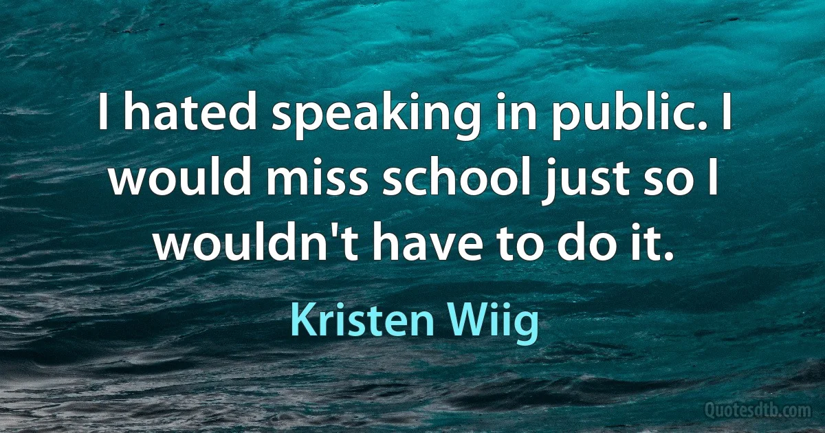 I hated speaking in public. I would miss school just so I wouldn't have to do it. (Kristen Wiig)