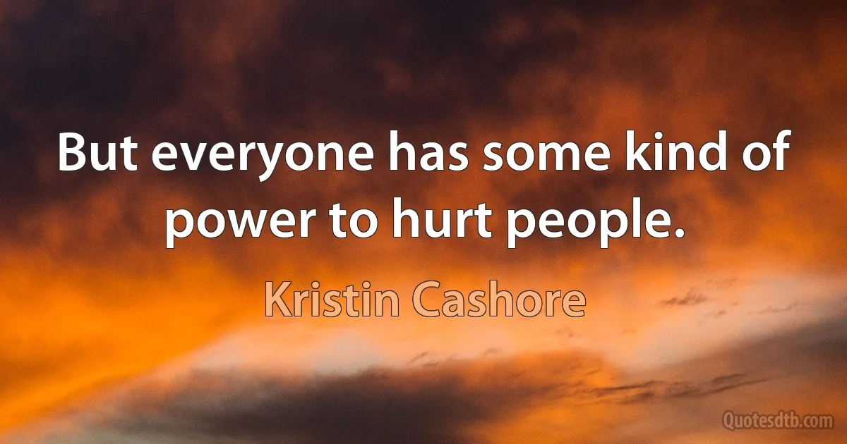 But everyone has some kind of power to hurt people. (Kristin Cashore)