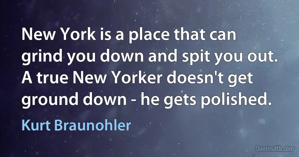 New York is a place that can grind you down and spit you out. A true New Yorker doesn't get ground down - he gets polished. (Kurt Braunohler)