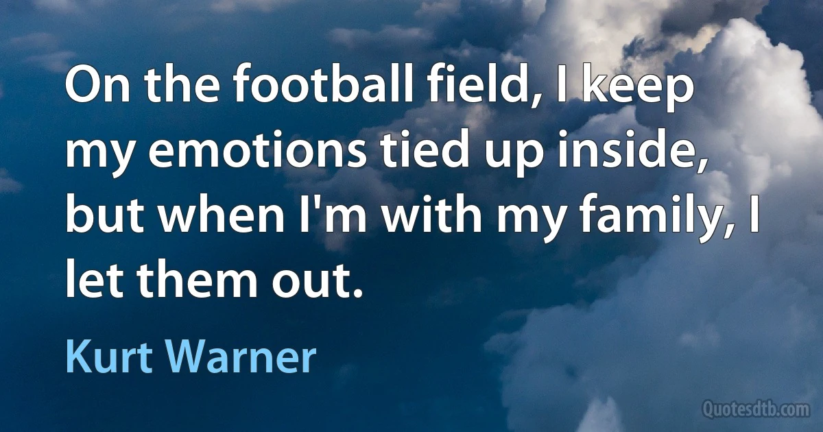 On the football field, I keep my emotions tied up inside, but when I'm with my family, I let them out. (Kurt Warner)