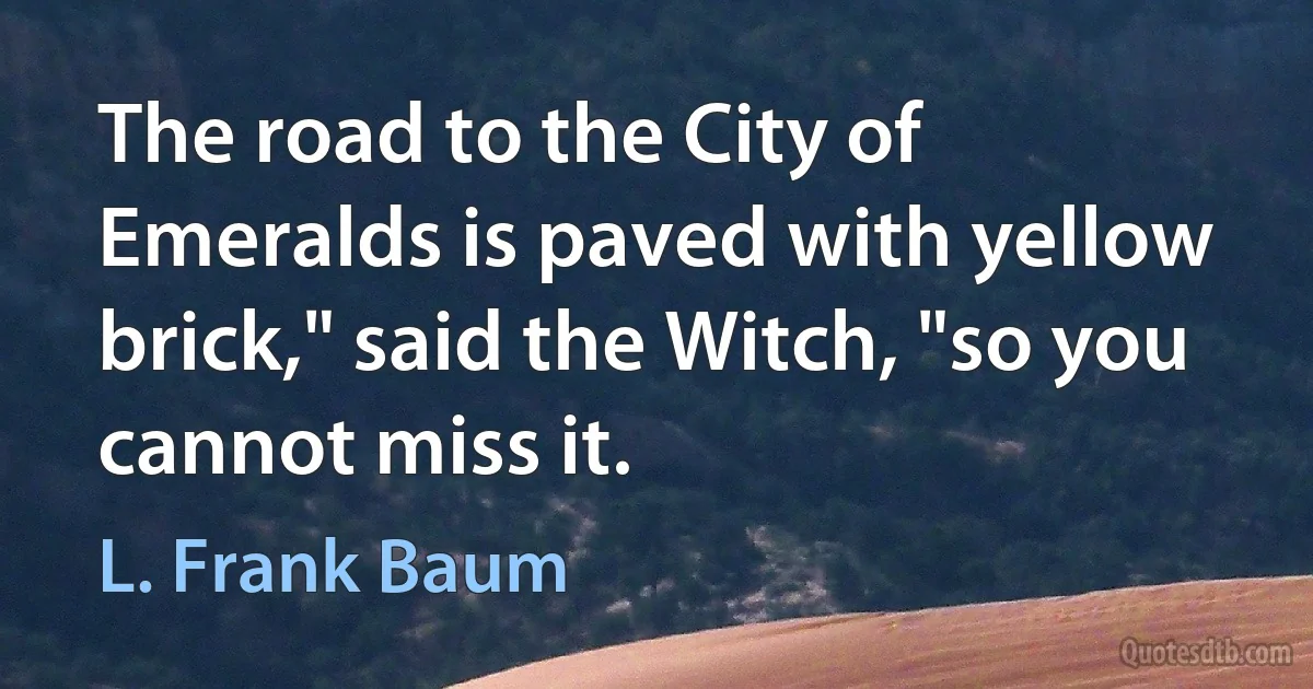 The road to the City of Emeralds is paved with yellow brick," said the Witch, "so you cannot miss it. (L. Frank Baum)