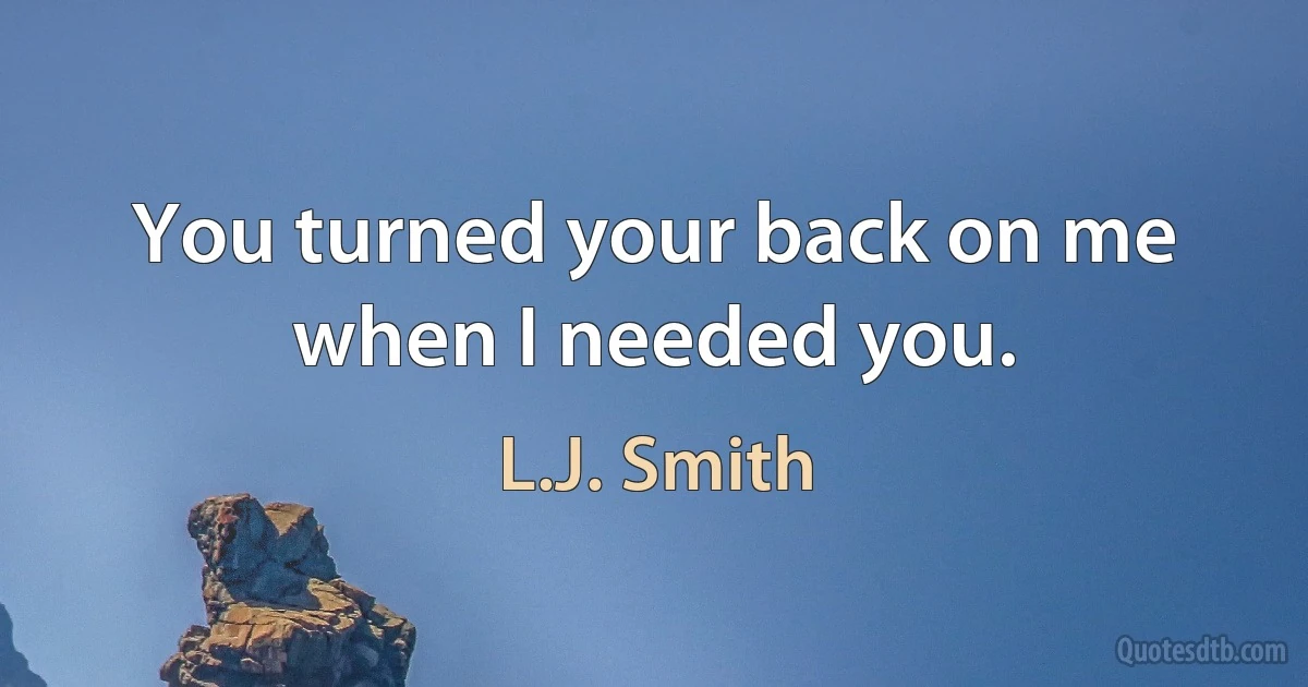 You turned your back on me when I needed you. (L.J. Smith)