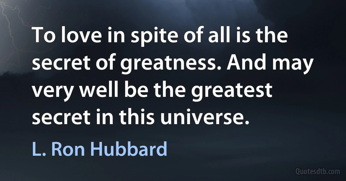 To love in spite of all is the secret of greatness. And may very well be the greatest secret in this universe. (L. Ron Hubbard)