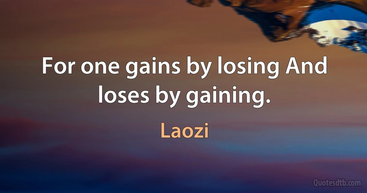 For one gains by losing And loses by gaining. (Laozi)