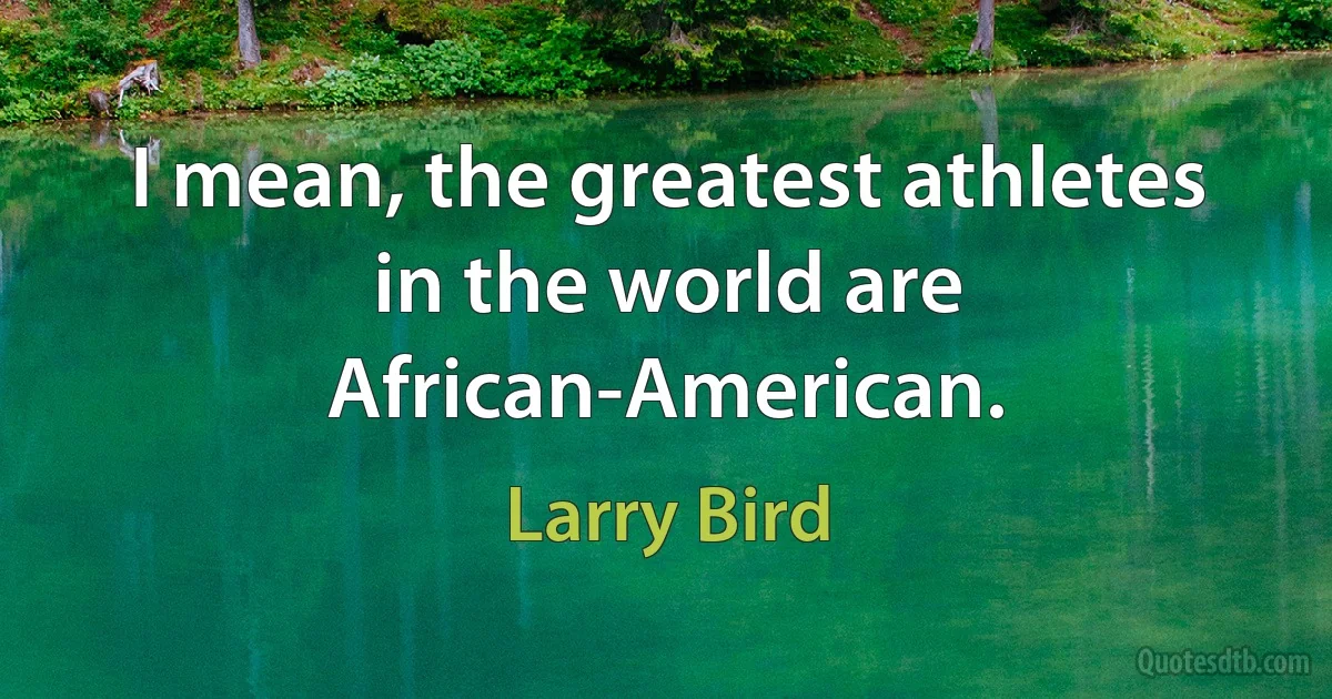 I mean, the greatest athletes in the world are African-American. (Larry Bird)