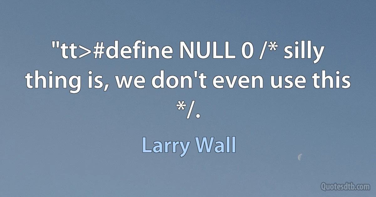 "tt>#define NULL 0 /* silly thing is, we don't even use this */. (Larry Wall)