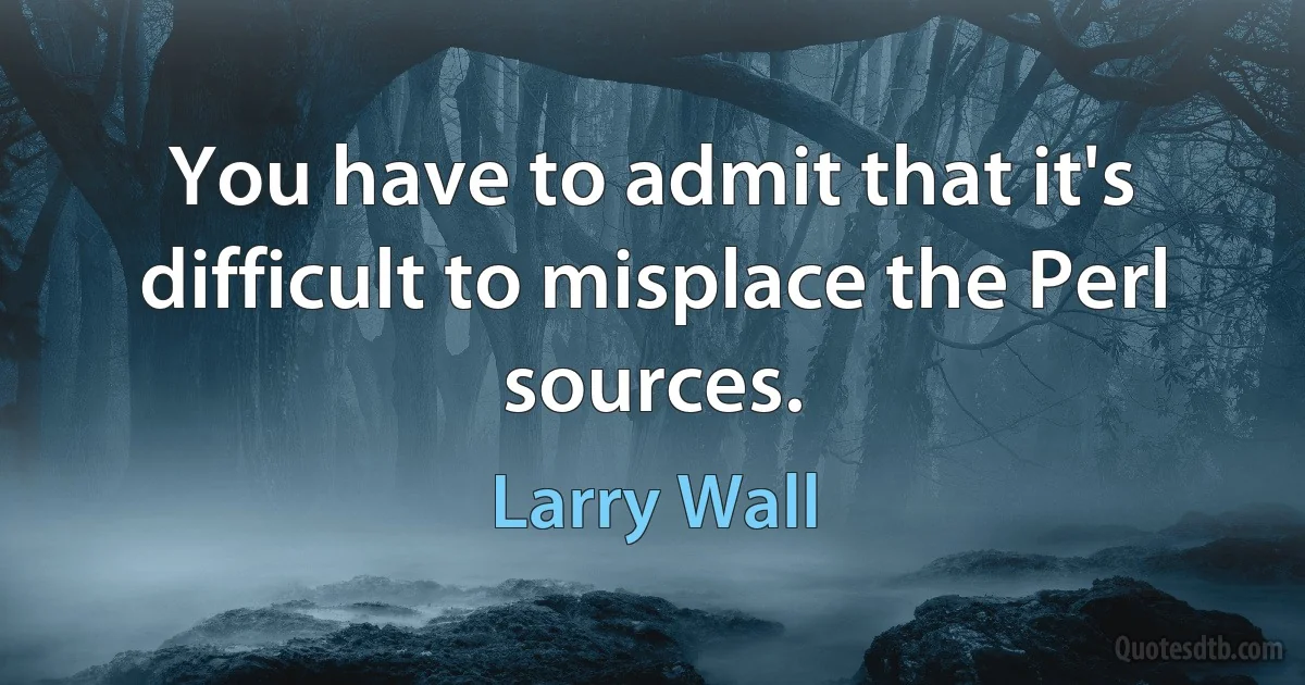 You have to admit that it's difficult to misplace the Perl sources. (Larry Wall)