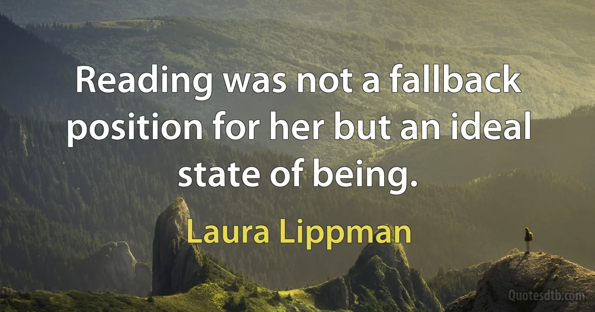 Reading was not a fallback position for her but an ideal state of being. (Laura Lippman)