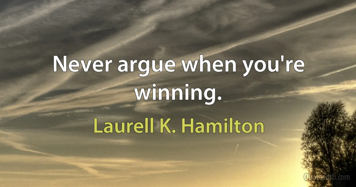 Never argue when you're winning. (Laurell K. Hamilton)