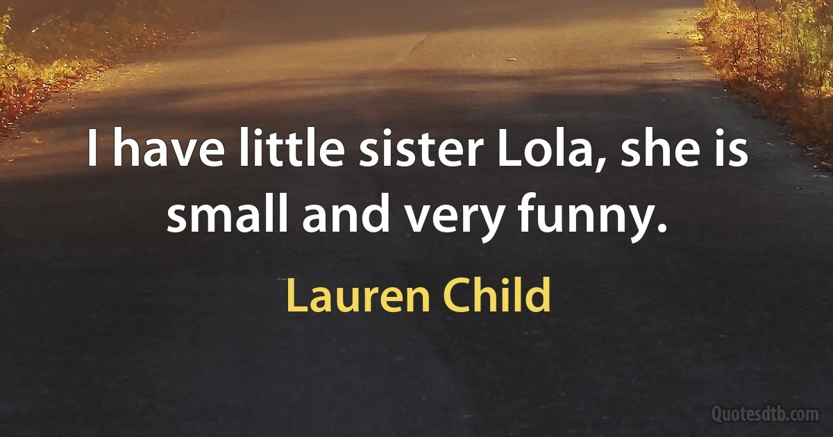 I have little sister Lola, she is small and very funny. (Lauren Child)