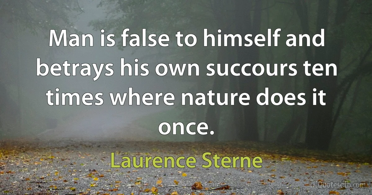 Man is false to himself and betrays his own succours ten times where nature does it once. (Laurence Sterne)