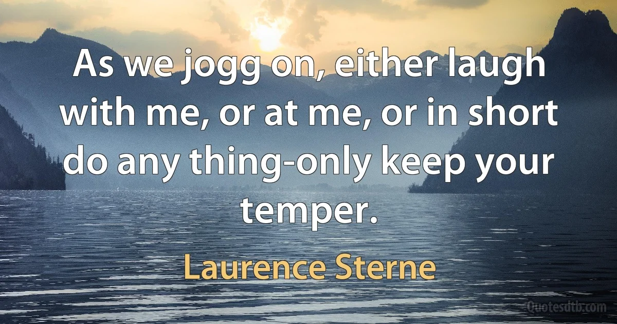 As we jogg on, either laugh with me, or at me, or in short do any thing-only keep your temper. (Laurence Sterne)