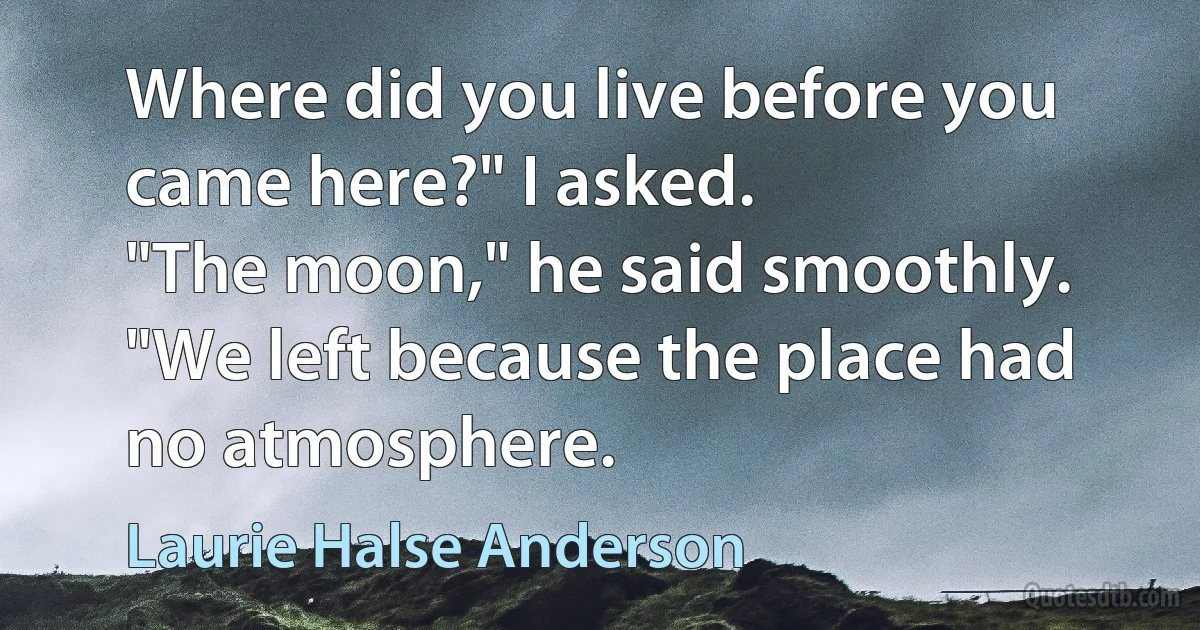 Where did you live before you came here?" I asked.
"The moon," he said smoothly. "We left because the place had no atmosphere. (Laurie Halse Anderson)