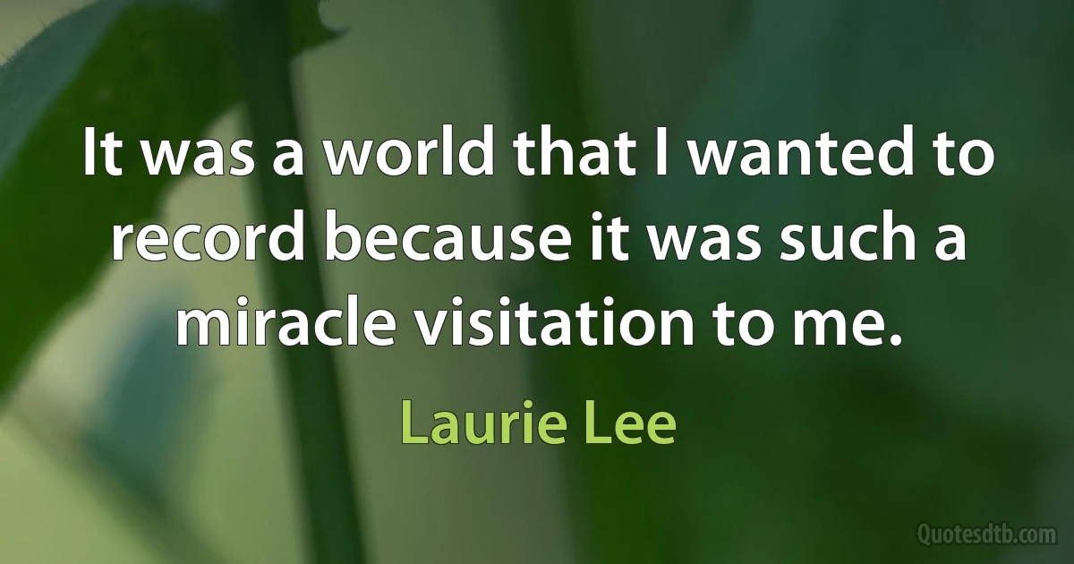 It was a world that I wanted to record because it was such a miracle visitation to me. (Laurie Lee)