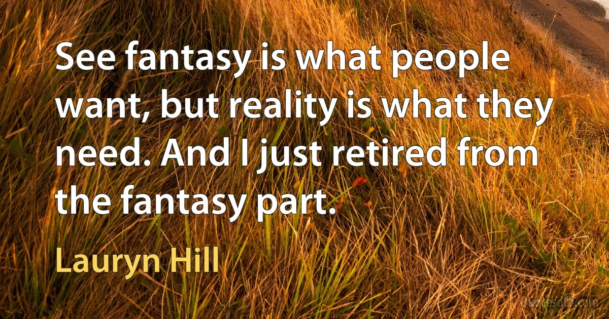 See fantasy is what people want, but reality is what they need. And I just retired from the fantasy part. (Lauryn Hill)