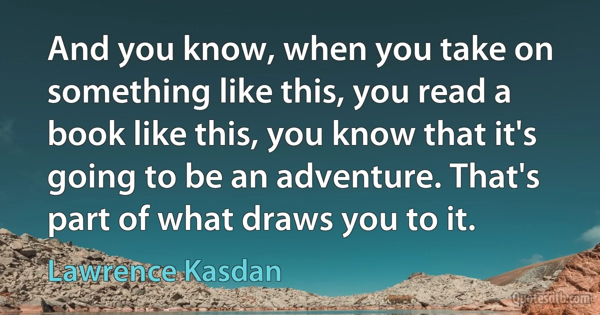 And you know, when you take on something like this, you read a book like this, you know that it's going to be an adventure. That's part of what draws you to it. (Lawrence Kasdan)