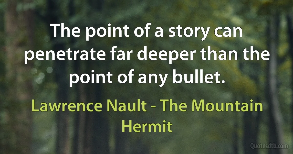 The point of a story can penetrate far deeper than the point of any bullet. (Lawrence Nault - The Mountain Hermit)