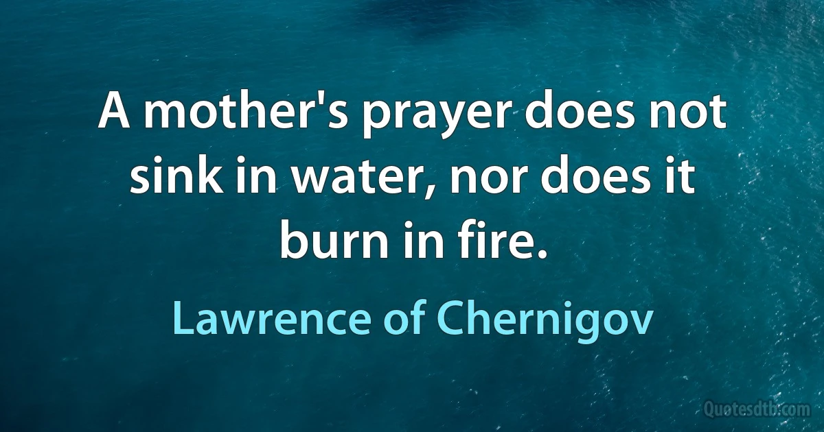 A mother's prayer does not sink in water, nor does it burn in fire. (Lawrence of Chernigov)