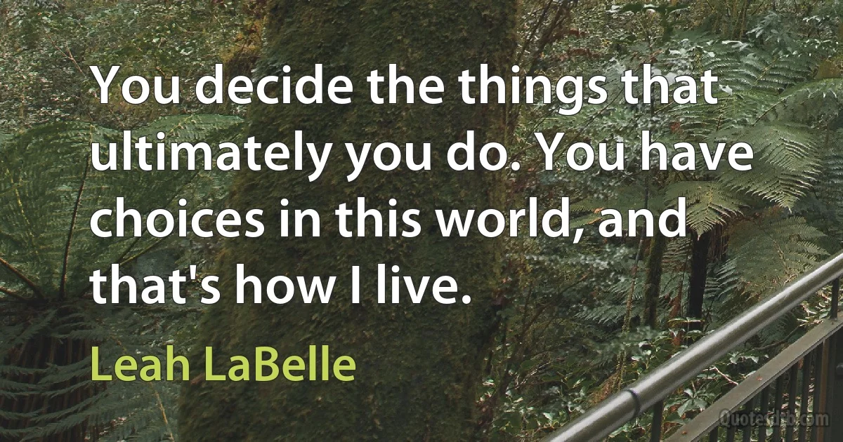 You decide the things that ultimately you do. You have choices in this world, and that's how I live. (Leah LaBelle)