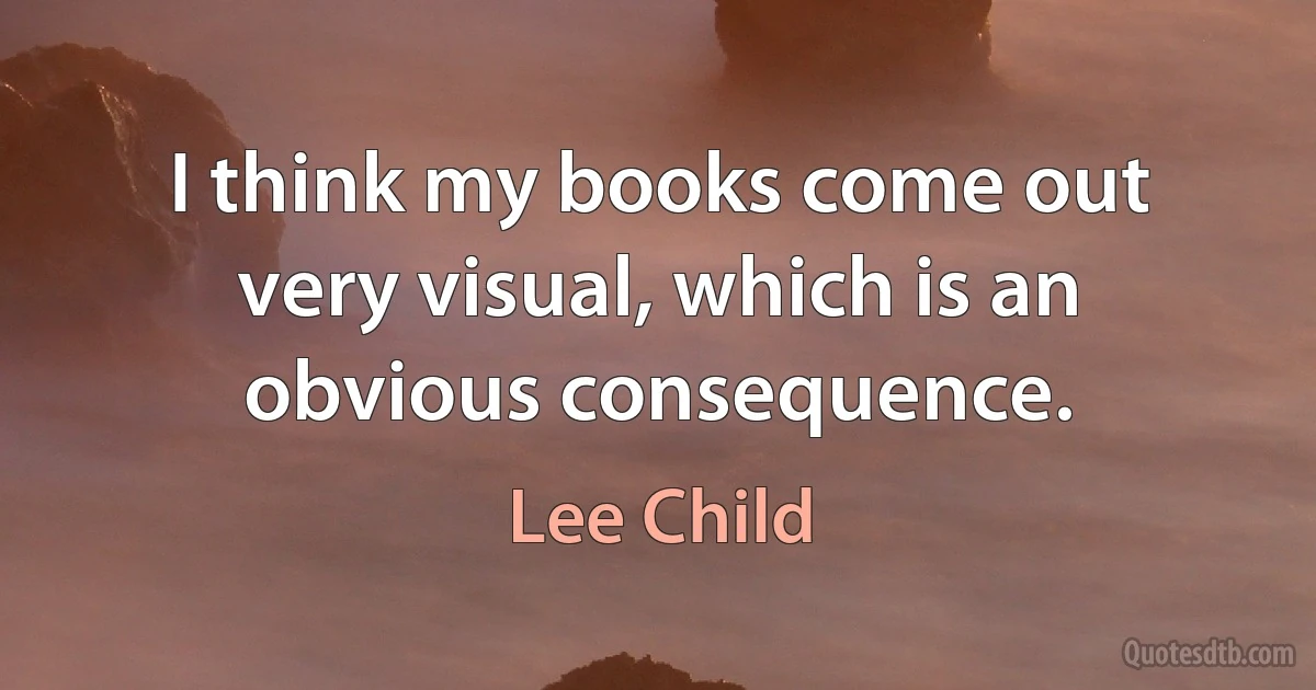 I think my books come out very visual, which is an obvious consequence. (Lee Child)