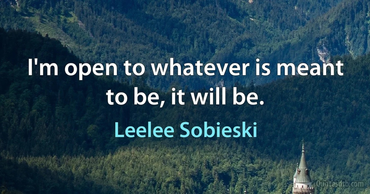 I'm open to whatever is meant to be, it will be. (Leelee Sobieski)