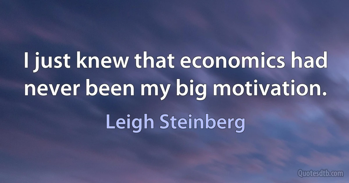 I just knew that economics had never been my big motivation. (Leigh Steinberg)