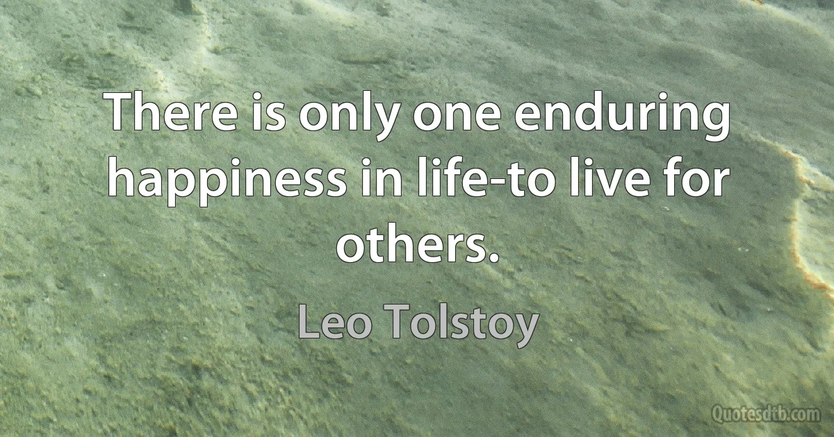 There is only one enduring happiness in life-to live for others. (Leo Tolstoy)