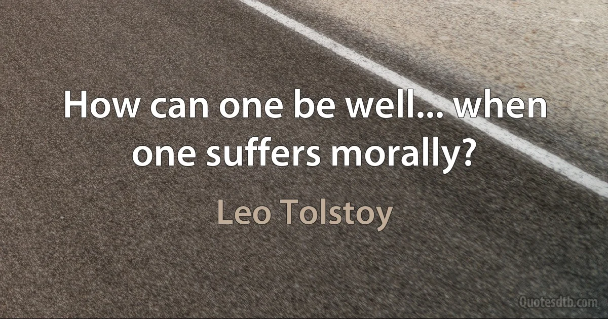 How can one be well... when one suffers morally? (Leo Tolstoy)