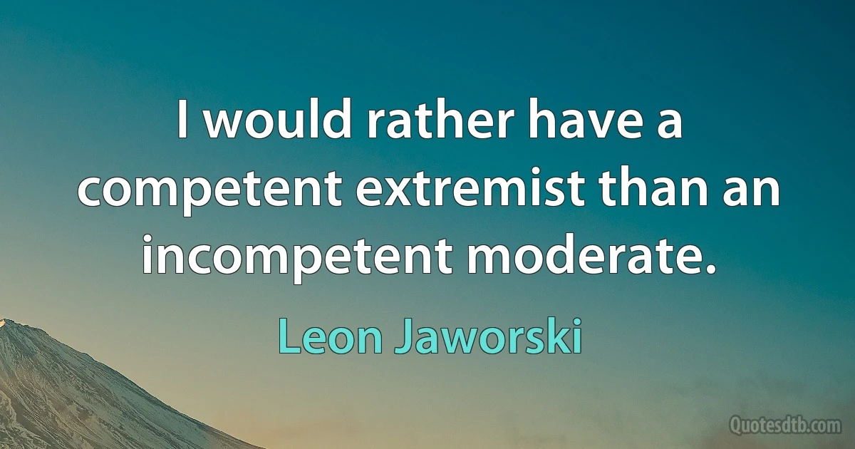 I would rather have a competent extremist than an incompetent moderate. (Leon Jaworski)