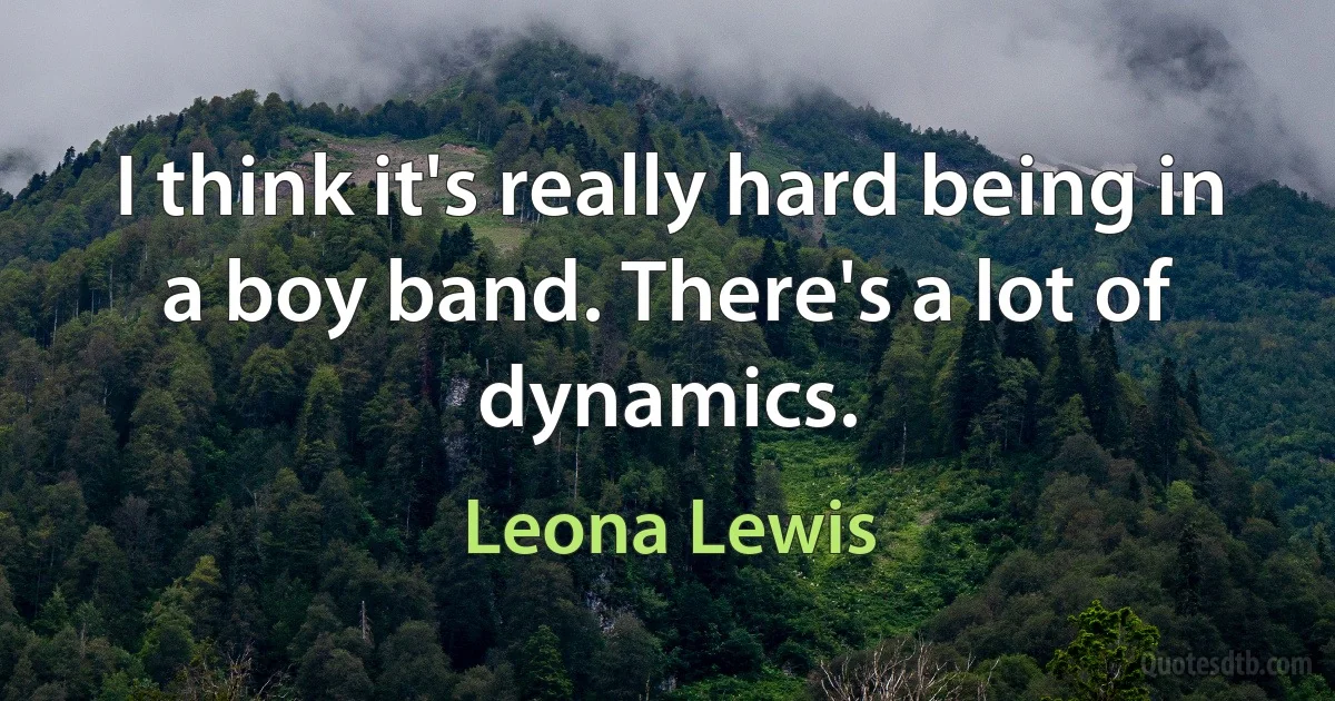 I think it's really hard being in a boy band. There's a lot of dynamics. (Leona Lewis)