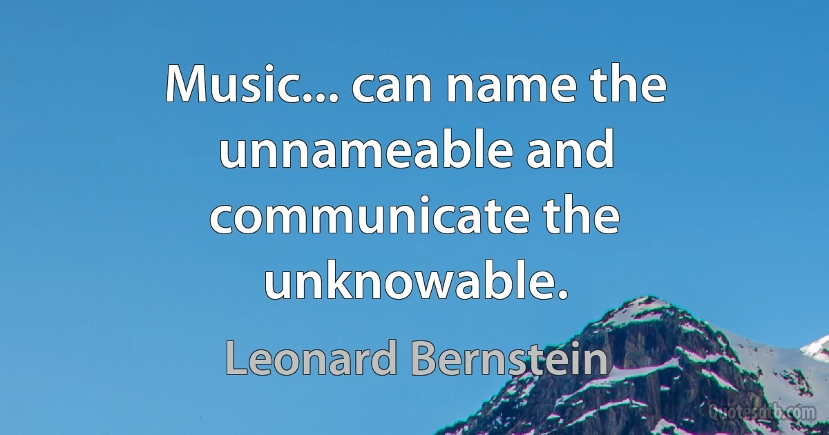 Music... can name the unnameable and communicate the unknowable. (Leonard Bernstein)