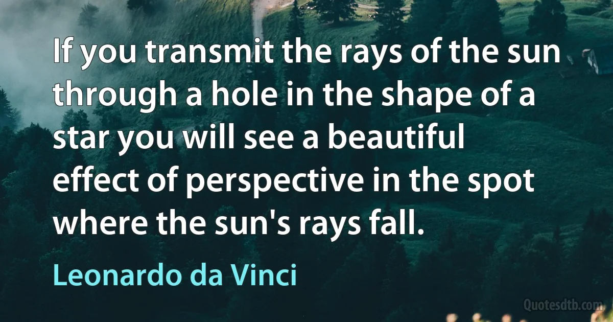 If you transmit the rays of the sun through a hole in the shape of a star you will see a beautiful effect of perspective in the spot where the sun's rays fall. (Leonardo da Vinci)