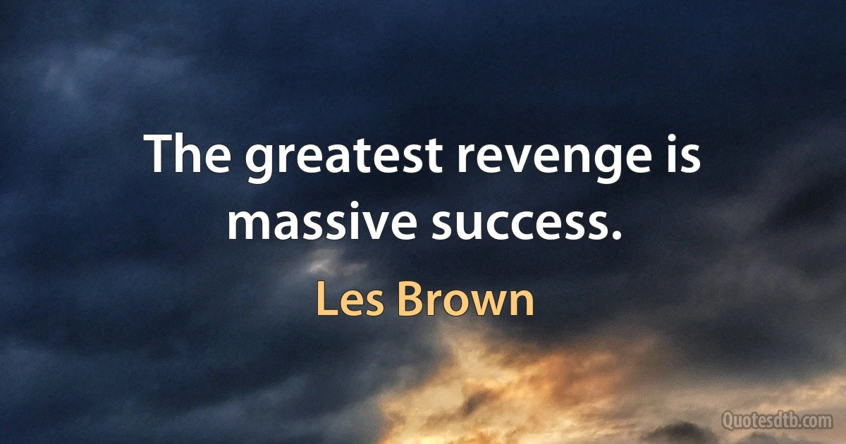 The greatest revenge is massive success. (Les Brown)