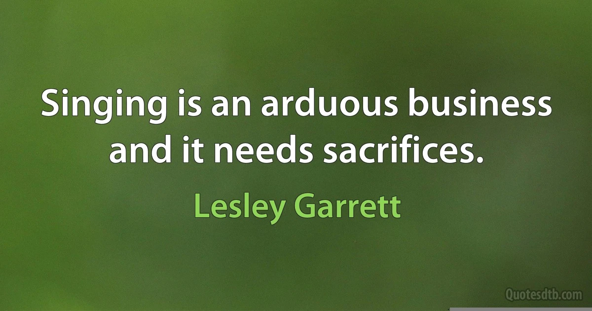 Singing is an arduous business and it needs sacrifices. (Lesley Garrett)