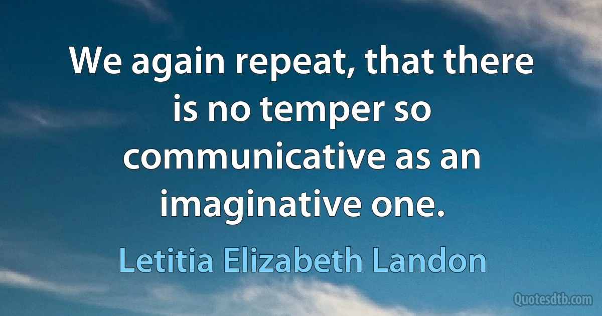 We again repeat, that there is no temper so communicative as an imaginative one. (Letitia Elizabeth Landon)