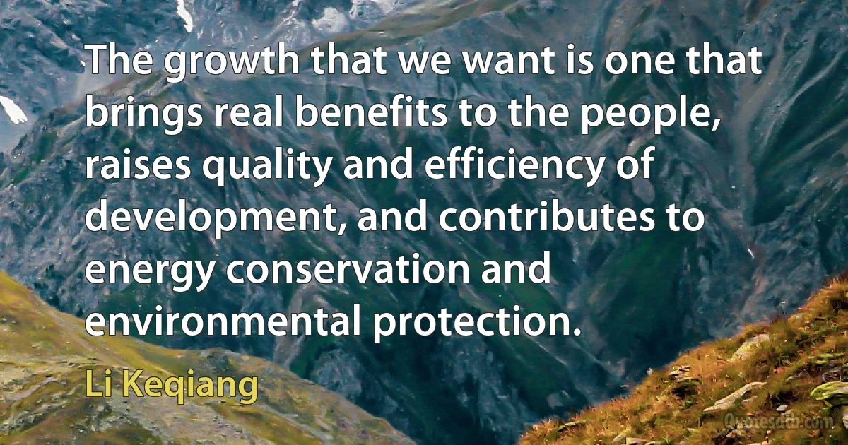 The growth that we want is one that brings real benefits to the people, raises quality and efficiency of development, and contributes to energy conservation and environmental protection. (Li Keqiang)