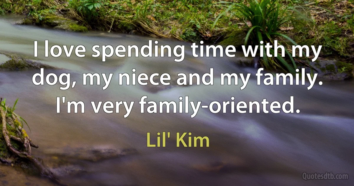 I love spending time with my dog, my niece and my family. I'm very family-oriented. (Lil' Kim)