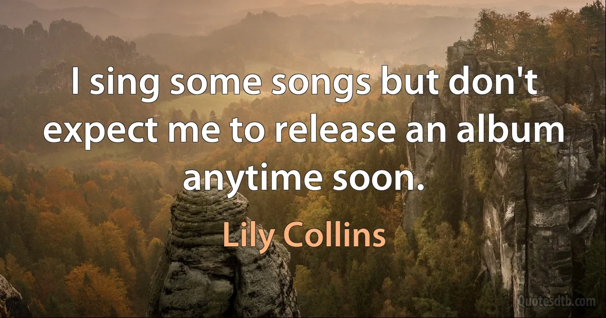 I sing some songs but don't expect me to release an album anytime soon. (Lily Collins)