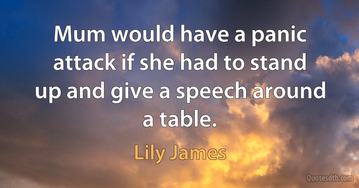 Mum would have a panic attack if she had to stand up and give a speech around a table. (Lily James)